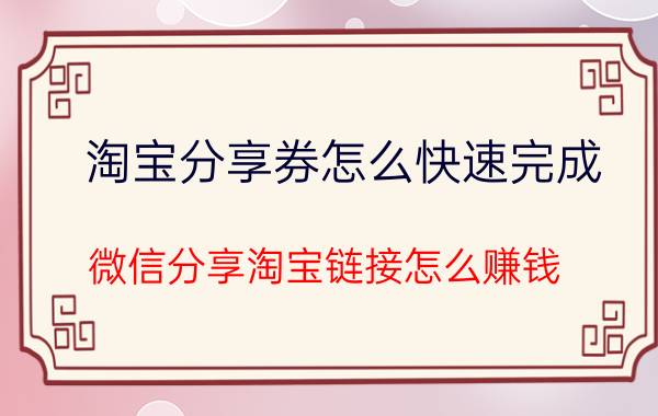 淘宝分享券怎么快速完成 微信分享淘宝链接怎么赚钱？